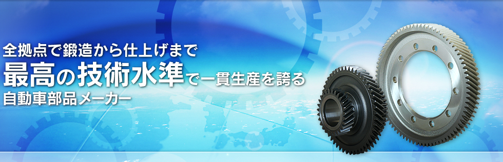 全拠点で鍛造から仕上げまで最高の技術水準で一貫生産を誇る自動車部品メーカー